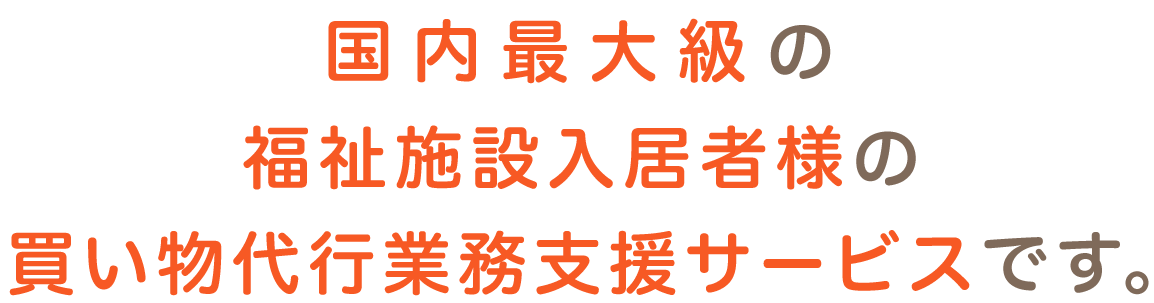 国内最大級の福祉施設入居者様向けお買物支援サービスです。