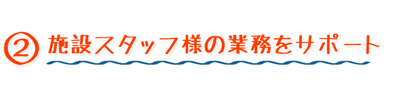 施設スタッフ様の業務をサポート