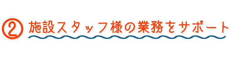 施設スタッフ様の業務をサポート